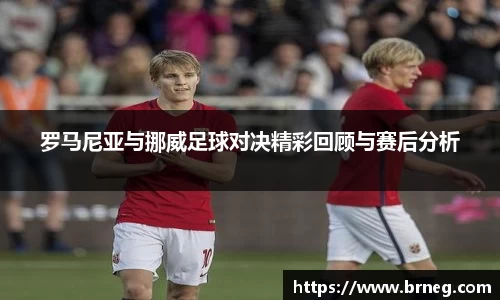 罗马尼亚与挪威足球对决精彩回顾与赛后分析